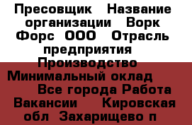 Пресовщик › Название организации ­ Ворк Форс, ООО › Отрасль предприятия ­ Производство › Минимальный оклад ­ 35 000 - Все города Работа » Вакансии   . Кировская обл.,Захарищево п.